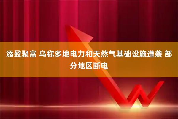 添盈聚富 乌称多地电力和天然气基础设施遭袭 部分地区断电