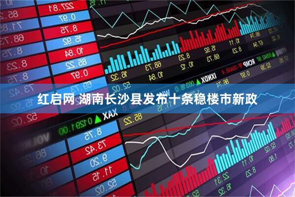 红启网 湖南长沙县发布十条稳楼市新政