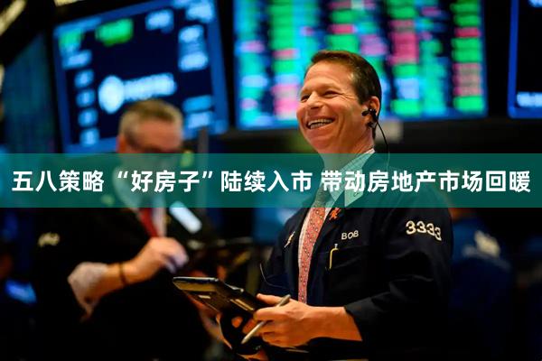 五八策略 “好房子”陆续入市 带动房地产市场回暖