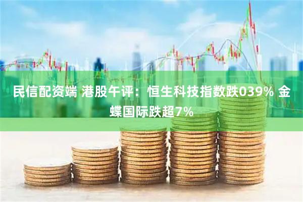 民信配资端 港股午评：恒生科技指数跌039% 金蝶国际跌超7%