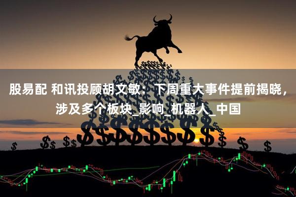 股易配 和讯投顾胡文敏：下周重大事件提前揭晓，涉及多个板块_影响_机器人_中国