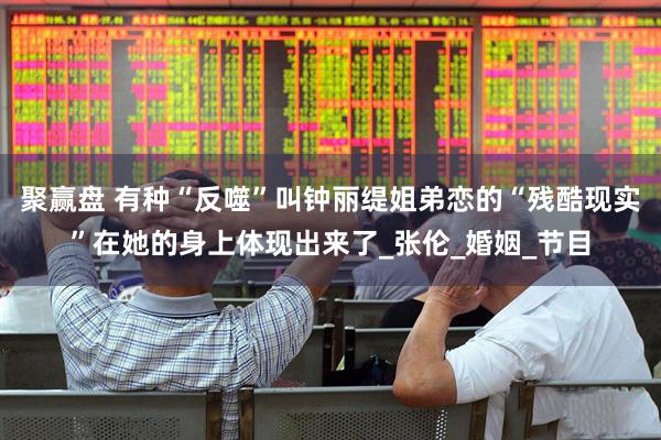 聚赢盘 有种“反噬”叫钟丽缇姐弟恋的“残酷现实”在她的身上体现出来了_张伦_婚姻_节目