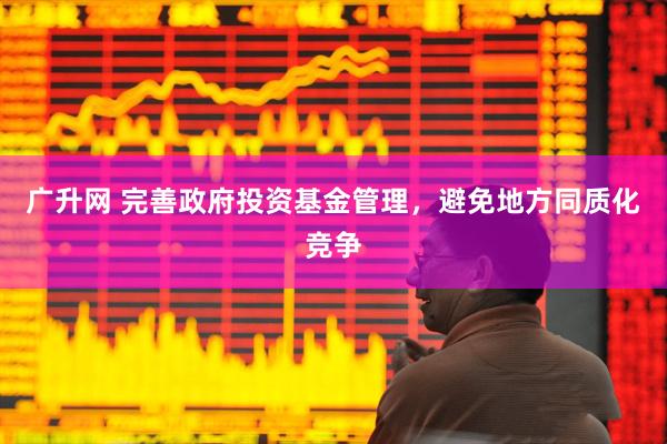 广升网 完善政府投资基金管理，避免地方同质化竞争
