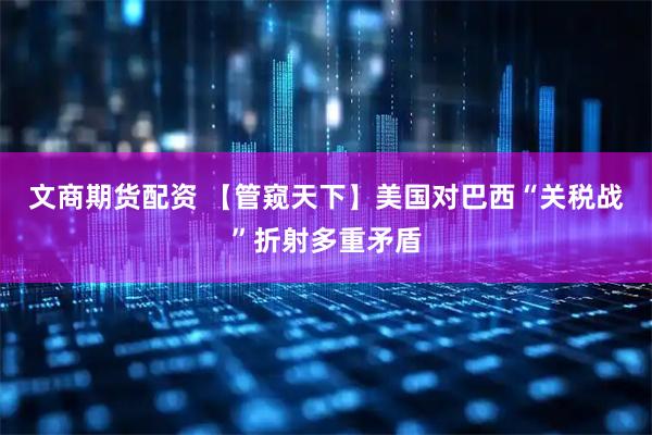 文商期货配资 【管窥天下】美国对巴西“关税战”折射多重矛盾