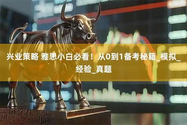 兴业策略 雅思小白必看！从0到1备考秘籍_模拟_经验_真题