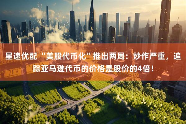 星速优配 “美股代币化”推出两周：炒作严重，追踪亚马逊代币的价格是股价的4倍！