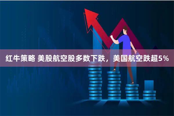 红牛策略 美股航空股多数下跌，美国航空跌超5%