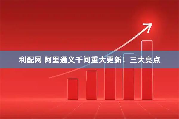 利配网 阿里通义千问重大更新！三大亮点