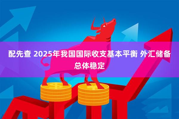 配先查 2025年我国国际收支基本平衡 外汇储备总体稳定