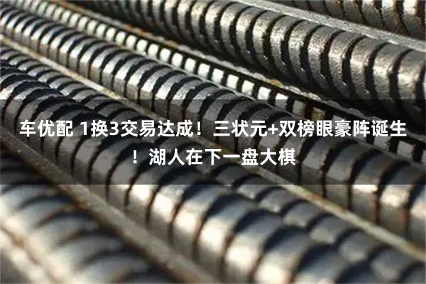 车优配 1换3交易达成！三状元+双榜眼豪阵诞生！湖人在下一盘大棋