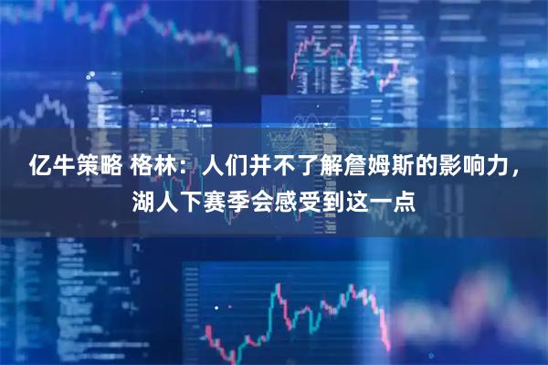 亿牛策略 格林：人们并不了解詹姆斯的影响力，湖人下赛季会感受到这一点