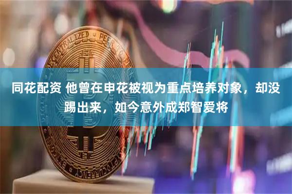 同花配资 他曾在申花被视为重点培养对象，却没踢出来，如今意外成郑智爱将