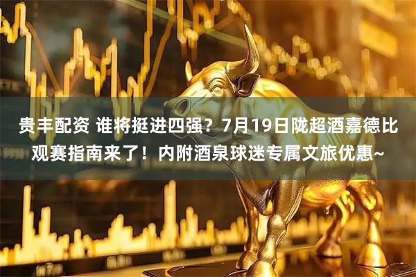 贵丰配资 谁将挺进四强？7月19日陇超酒嘉德比观赛指南来了！内附酒泉球迷专属文旅优惠~