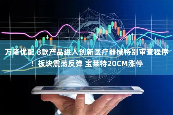 万隆优配 8款产品进入创新医疗器械特别审查程序！板块震荡反弹 宝莱特20CM涨停