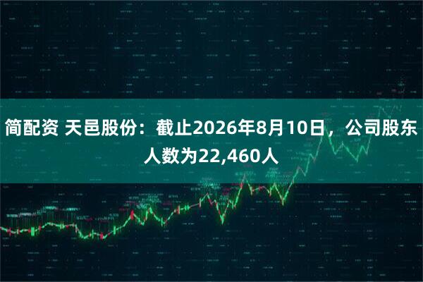 简配资 天邑股份：截止2026年8月10日，公司股东人数为22,460人