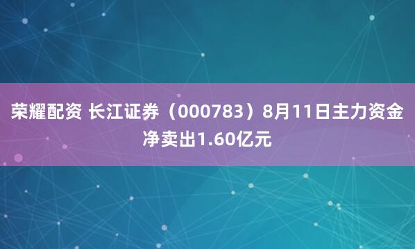 荣耀配资 长江证券（000783）8月11日主力资金净卖出1.60亿元