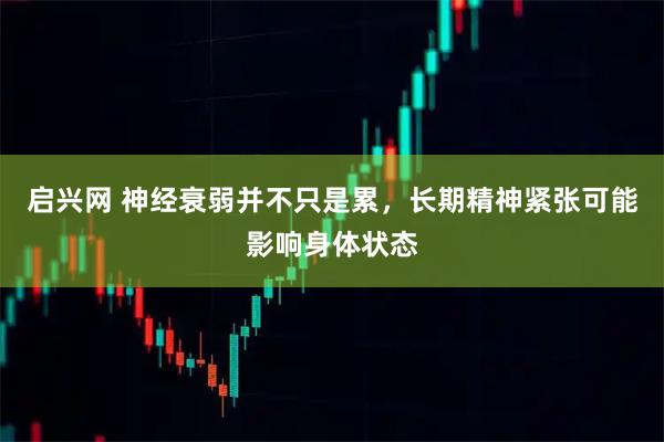 启兴网 神经衰弱并不只是累，长期精神紧张可能影响身体状态